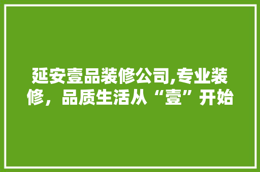 延安壹品装修公司,专业装修，品质生活从“壹”开始