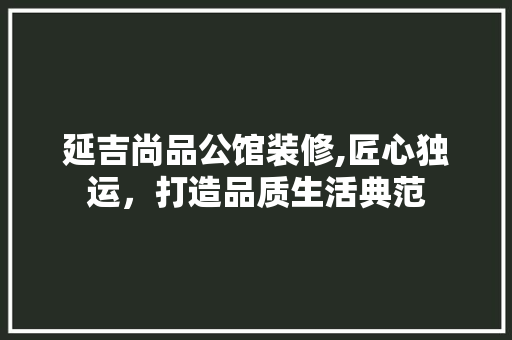 延吉尚品公馆装修,匠心独运，打造品质生活典范 地板材料