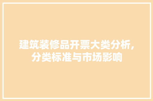 建筑装修品开票大类分析,分类标准与市场影响