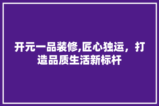 开元一品装修,匠心独运，打造品质生活新标杆