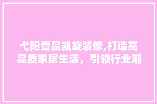 弋阳壹品凯旋装修,打造高品质家居生活，引领行业潮流