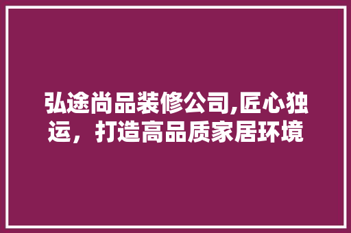 弘途尚品装修公司,匠心独运，打造高品质家居环境 现代风格装饰