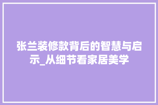 张兰装修款背后的智慧与启示_从细节看家居美学 室内设计