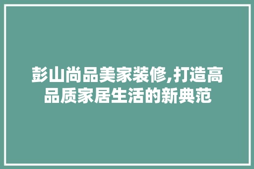 彭山尚品美家装修,打造高品质家居生活的新典范