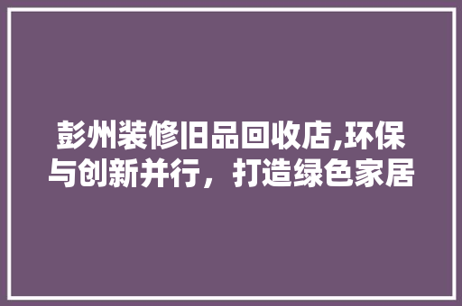 彭州装修旧品回收店,环保与创新并行，打造绿色家居新风尚