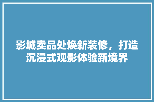 影城卖品处焕新装修，打造沉浸式观影体验新境界 客厅装修