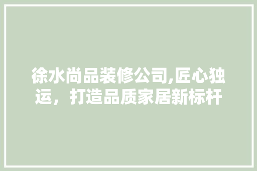 徐水尚品装修公司,匠心独运，打造品质家居新标杆 现代风格装饰