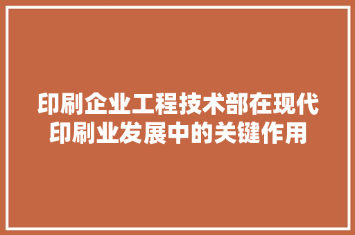 印刷企业工程技术部在现代印刷业发展中的关键作用