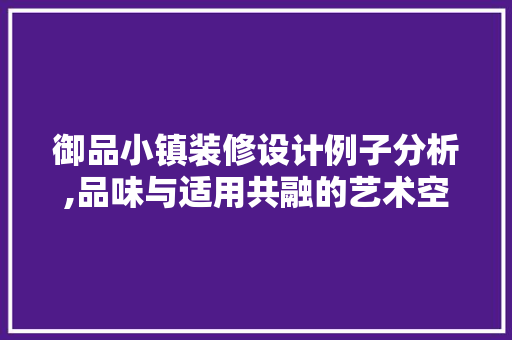 御品小镇装修设计例子分析,品味与适用共融的艺术空间