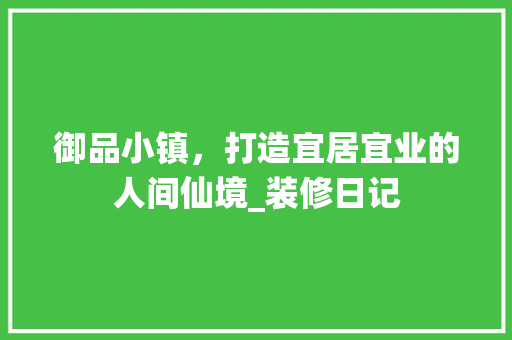 御品小镇，打造宜居宜业的人间仙境_装修日记