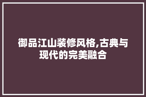 御品江山装修风格,古典与现代的完美融合 现代风格装饰