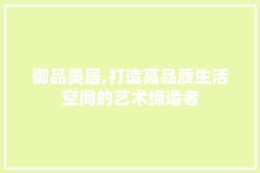 御品美居,打造高品质生活空间的艺术缔造者 软装设计