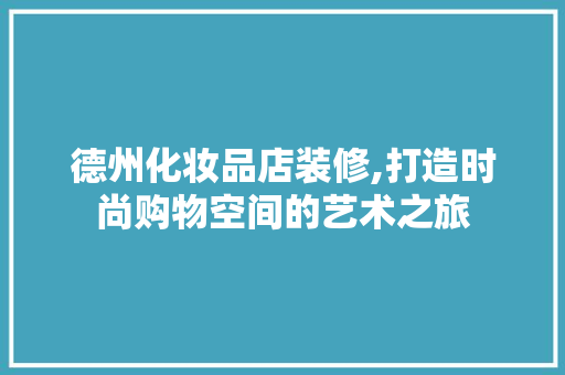 德州化妆品店装修,打造时尚购物空间的艺术之旅 家居装修