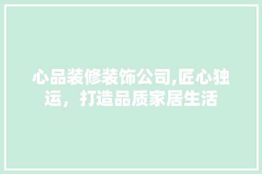心品装修装饰公司,匠心独运，打造品质家居生活 家居装修