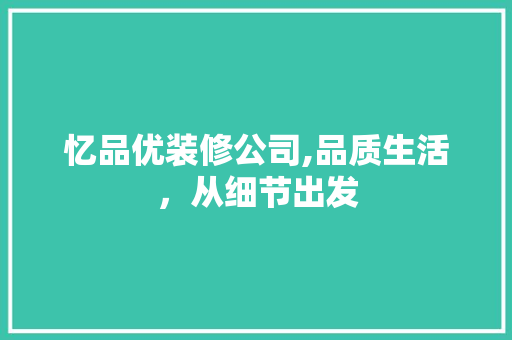 忆品优装修公司,品质生活，从细节出发 室内设计