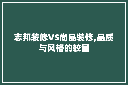志邦装修VS尚品装修,品质与风格的较量 家居装修