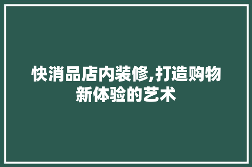 快消品店内装修,打造购物新体验的艺术 软装设计