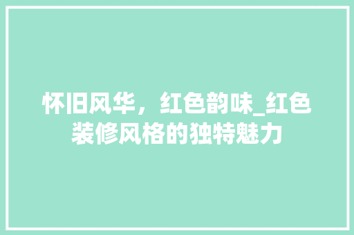 怀旧风华，红色韵味_红色装修风格的独特魅力