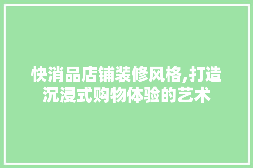 快消品店铺装修风格,打造沉浸式购物体验的艺术 软装设计