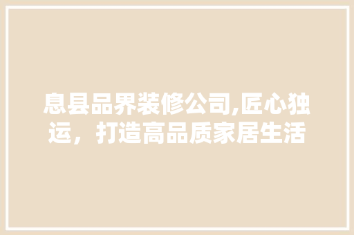 息县品界装修公司,匠心独运，打造高品质家居生活