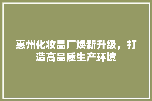 惠州化妆品厂焕新升级，打造高品质生产环境 现代风格装饰