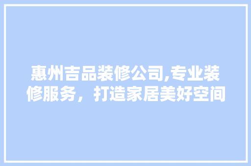 惠州吉品装修公司,专业装修服务，打造家居美好空间