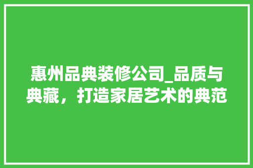 惠州品典装修公司_品质与典藏，打造家居艺术的典范