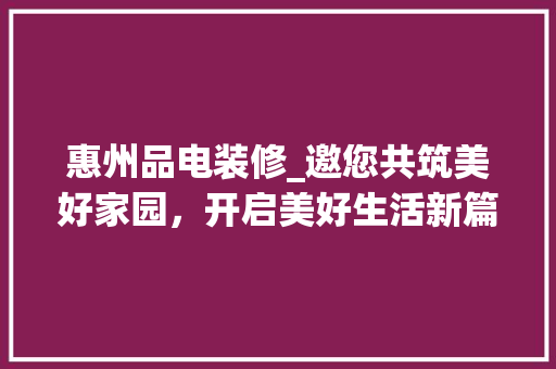 惠州品电装修_邀您共筑美好家园，开启美好生活新篇章 现代风格装饰