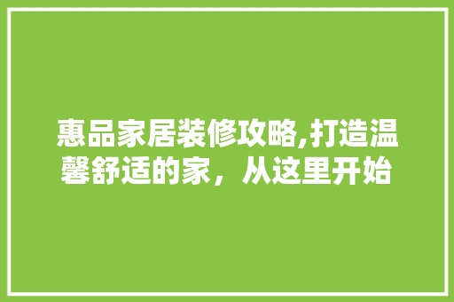 惠品家居装修攻略,打造温馨舒适的家，从这里开始 卧室装修