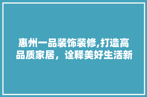 惠州一品装饰装修,打造高品质家居，诠释美好生活新篇章 软装设计
