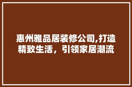 惠州雅品居装修公司,打造精致生活，引领家居潮流