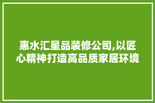 惠水汇星品装修公司,以匠心精神打造高品质家居环境