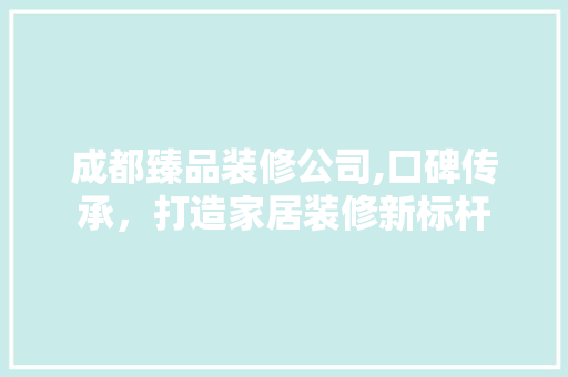 成都臻品装修公司,口碑传承，打造家居装修新标杆 木雕艺术