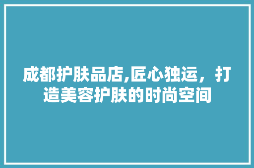 成都护肤品店,匠心独运，打造美容护肤的时尚空间 地板材料