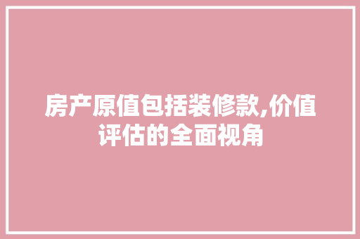 房产原值包括装修款,价值评估的全面视角
