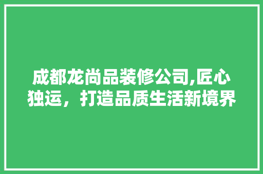 成都龙尚品装修公司,匠心独运，打造品质生活新境界 客厅装修