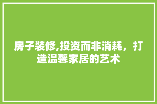 房子装修,投资而非消耗，打造温馨家居的艺术 室内设计