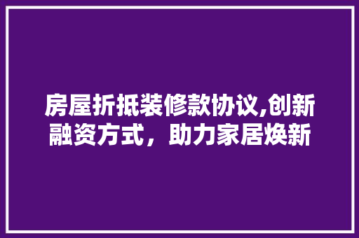 房屋折抵装修款协议,创新融资方式，助力家居焕新 家居装修