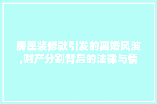 房屋装修款引发的离婚风波,财产分割背后的法律与情感纠葛 地板材料