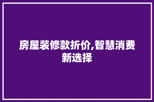 房屋装修款折价,智慧消费新选择 家居装修