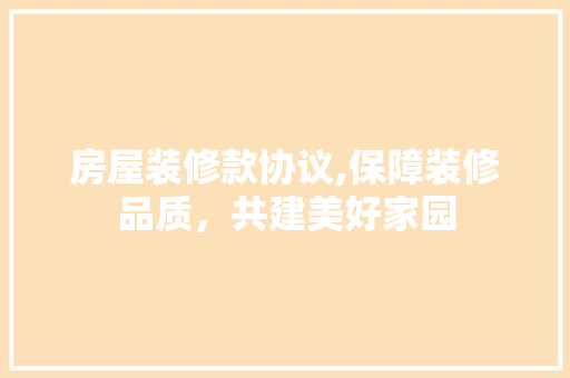 房屋装修款协议,保障装修品质，共建美好家园 地板材料