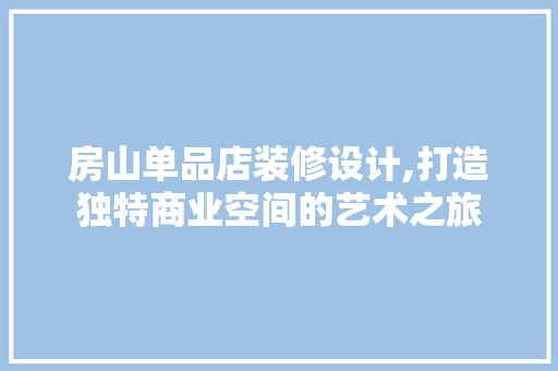房山单品店装修设计,打造独特商业空间的艺术之旅