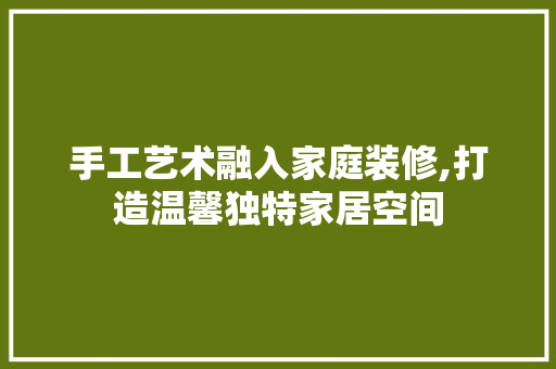 手工艺术融入家庭装修,打造温馨独特家居空间