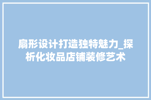 扇形设计打造独特魅力_探析化妆品店铺装修艺术 地板材料
