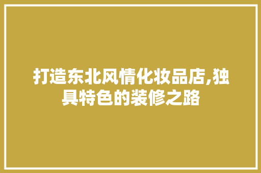 打造东北风情化妆品店,独具特色的装修之路 卧室装修