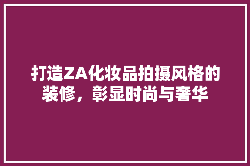 打造ZA化妆品拍摄风格的装修，彰显时尚与奢华