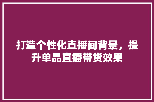 打造个性化直播间背景，提升单品直播带货效果 软装设计