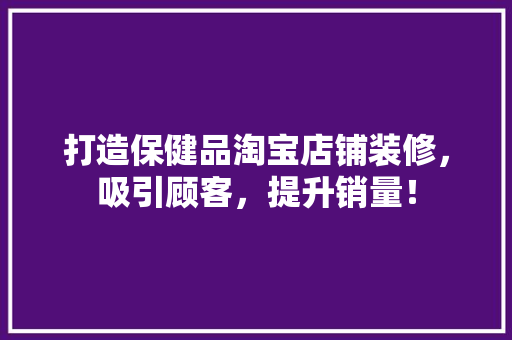 打造保健品淘宝店铺装修，吸引顾客，提升销量！ 客厅装修