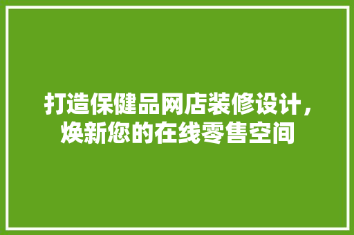 打造保健品网店装修设计，焕新您的在线零售空间 客厅装修