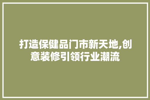 打造保健品门市新天地,创意装修引领行业潮流 现代风格装饰